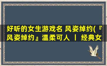 好听的女生游戏名 风姿绰约(『风姿绰约』温柔可人 丨 经典女*推荐TOP10)